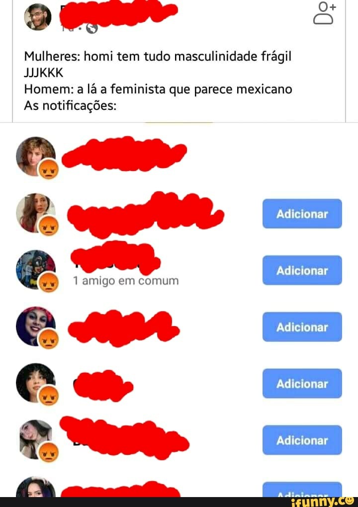 Mulheres: homi tem tudo masculinidade frágil
JJJKKK
Homem: a lá a feminista que parece mexicano
As notificações:
Adicionar
Adicionar
1 amigo em comum
Adicionar
Adicionar
Adicionar
Adicionar