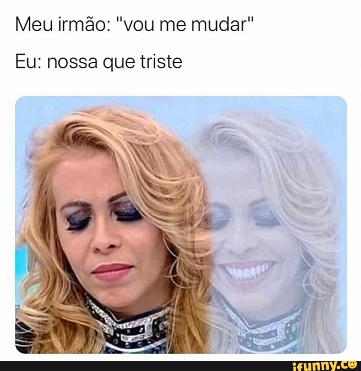 Meu irmão: "vou me mudar"
Eu: nossa que triste