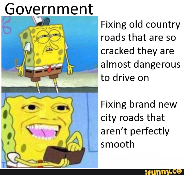 Government
Fixing old country
roads that are so
cracked they are
almost dangerous
to drive on
Fixing brand new
à
É
city roads that
aren't perfectly
smooth