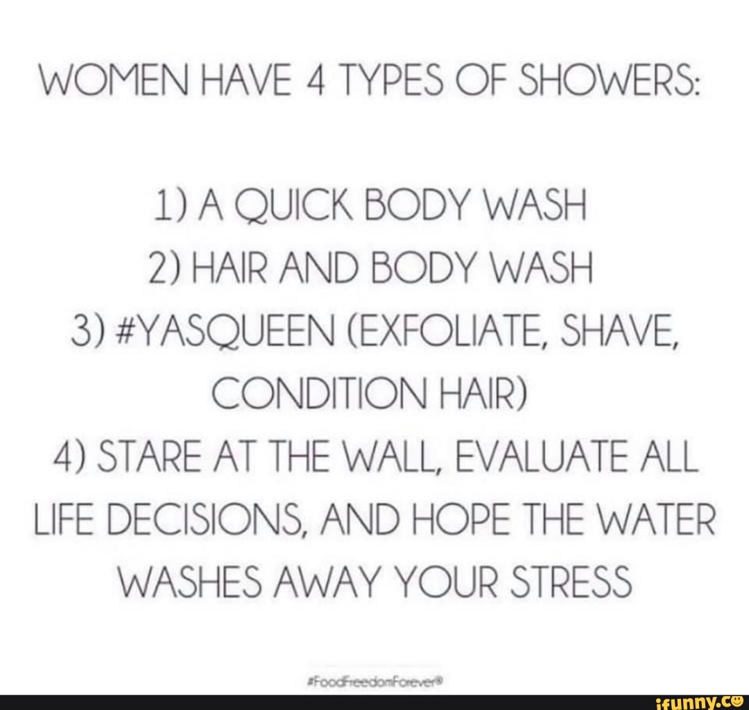 WOMEN HAVE 4 TYPES OF SHOWERS 1) A QUICK BODY WASH 2) HAIR AND BODY