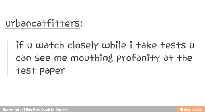 if u watch closely while i take tests u
can See me mouthing profanity at the
+eSt paper