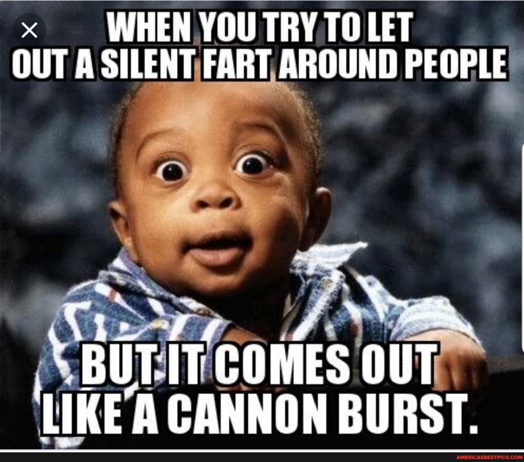 WHEN YOU TRY TOLET OUT A SILENT FART AROUND PEOPLE
ll
BUTT IT COMES LIKE CANNON BURST.