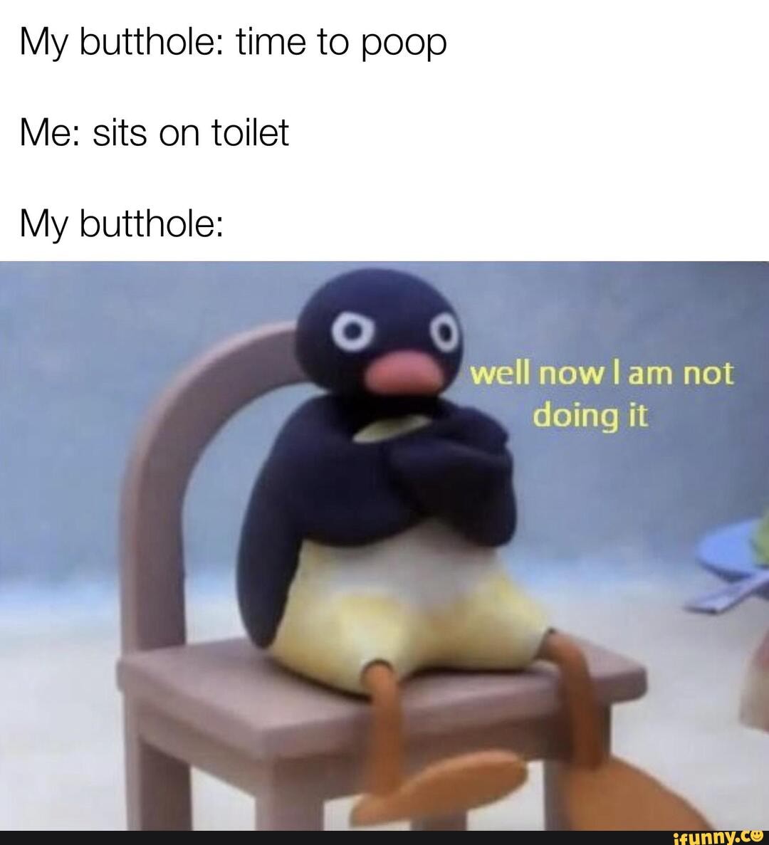 My butthole: time to poop
Me: sits on toilet
My butthole:
well now I am not