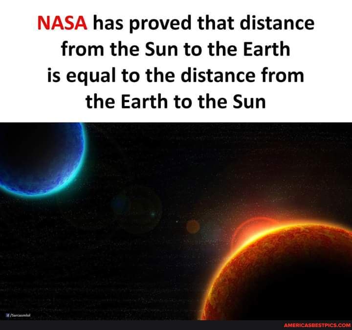 NASA has proved that distance from the Sun to the Earth is equal to the distance from
the Earth to the Sun