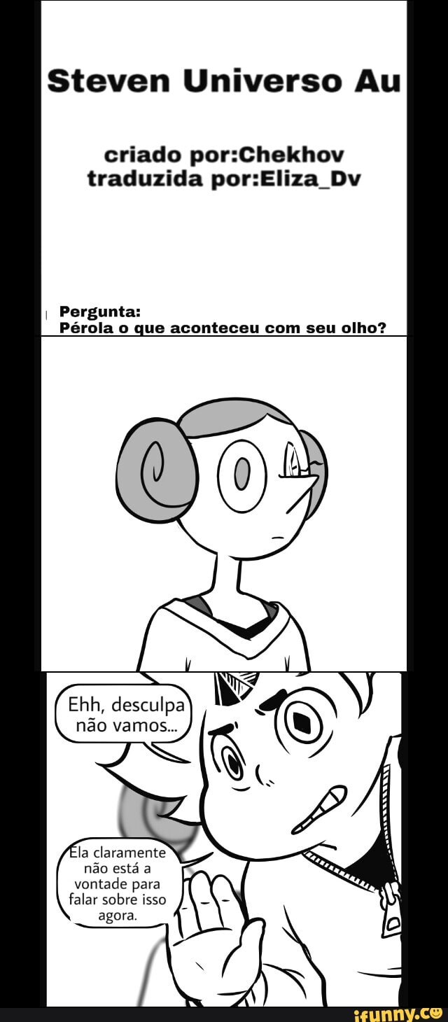 Steven Universo Au
criado por:Chekhov
traduzida por:Eliza Dv
I
Pergunta:
Pérola que olho?
Ehh, desculpa
la claramente
não está a
vontade para
falar sobre