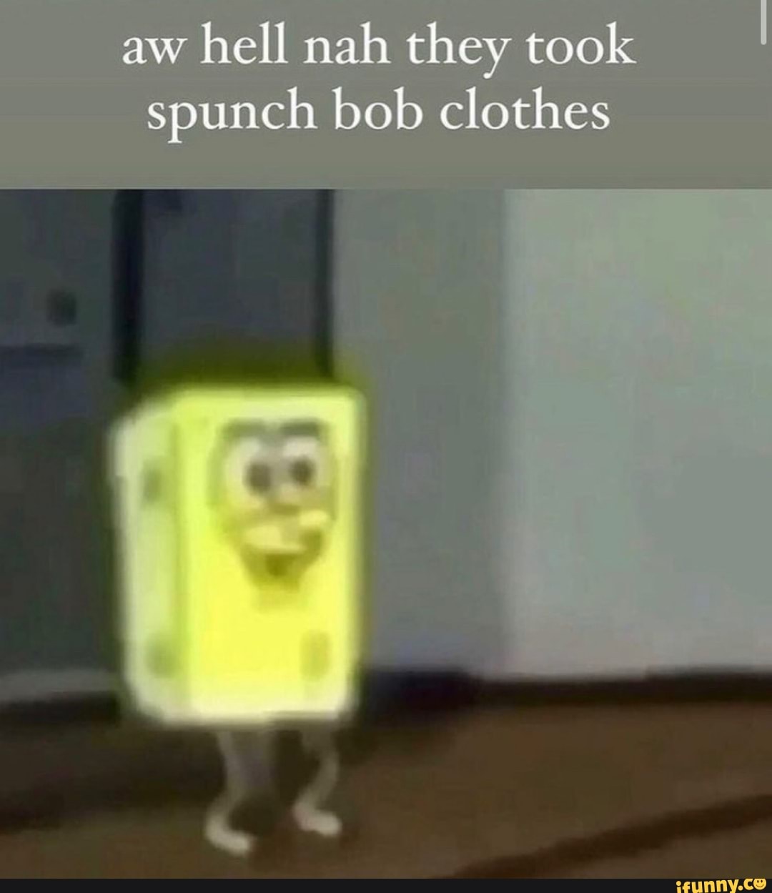 Aw Hell Nah They Took Spunch Bob Clothes Ifunny 1044