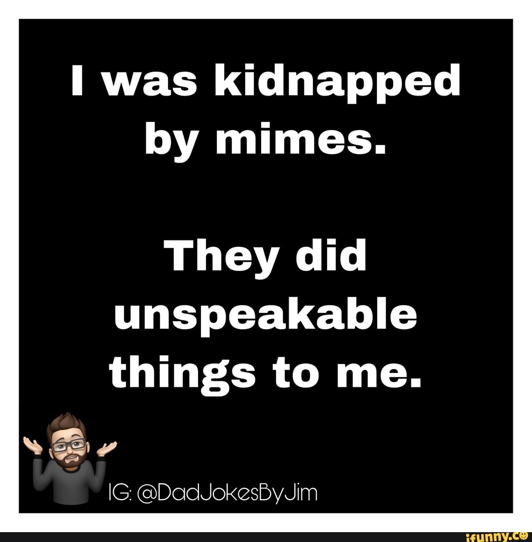 I was kidnapped
by mimes.
They did
unspeakable
things to me.