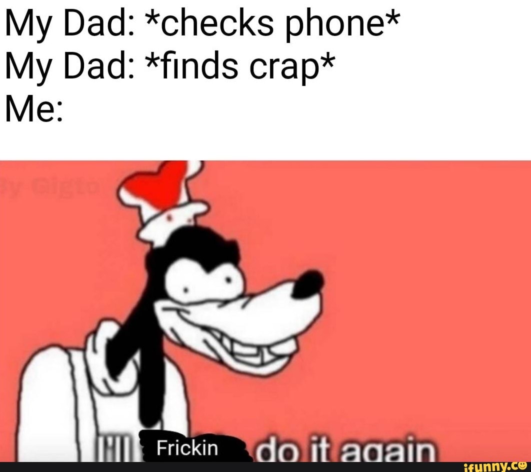 My Dad: *checks phone*
My Dad: *finds crap*
