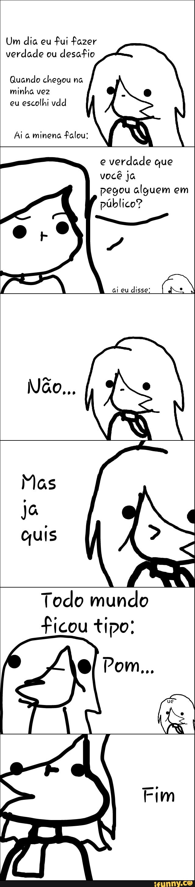 Um dia eu
fui fazer
verdade ou
desafio
Quando chegou na
minha vez
eu
escolhi vdd
Ai a minena falou:
e
verdade que
você ja
pegou alguem em
público?
ai disse: