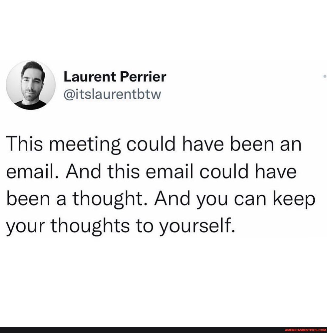 Laurent Perrier This Meeting Could Have Been An Email And This Email Could Have Been A Thought And You Can Keep Your Thoughts To Yourself America S Best Pics And Videos