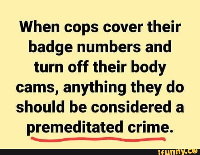 When cops cover their badge numbers and turn off their body cams ...