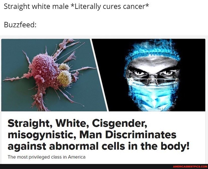 Straight white male *Literally cures cancer*
Buzzfeed:
Straight, White, Cisgender, misogynistic, Man Discriminates against abnormal cells in the body!
The most privileged class in America