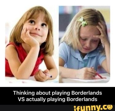 Thinking about playing Borderland: ually playing Borderlands - Thinking about playing Borderlands VS actually playing Borderlands
