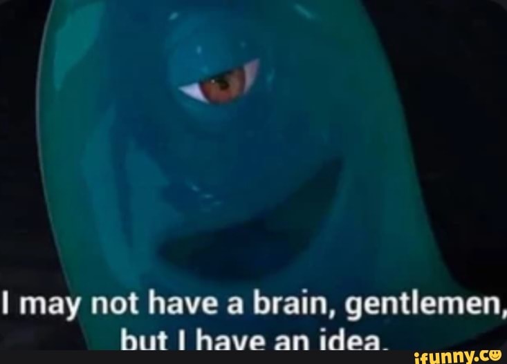 I may not have a brain, gentlemen, hut I have an idea. - )