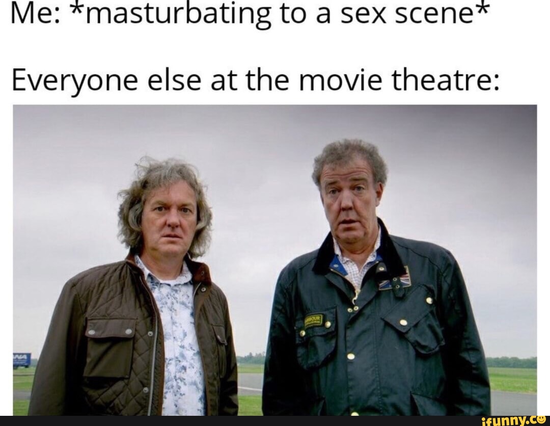 Me: *masturbating to a sex scene Everyone else at the movie theatre: -  iFunny