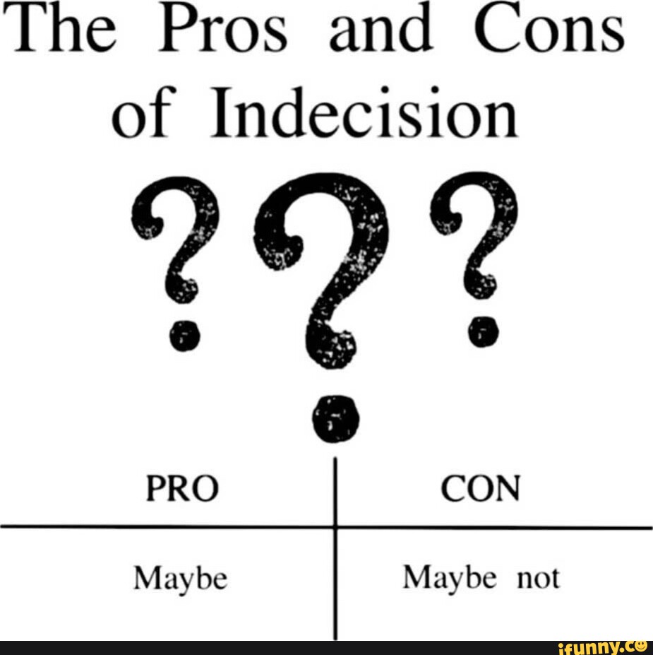 the-pros-and-cons-of-indecision-pro-con-maybe-maybe-not-ifunny