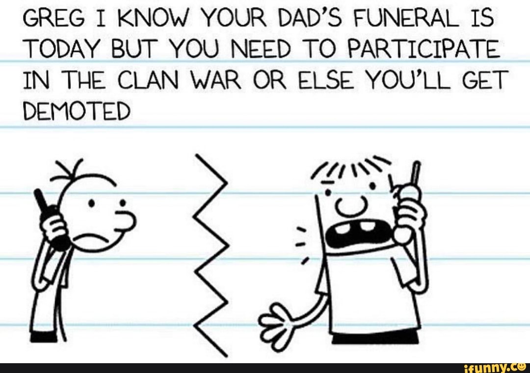 GREG I KNOW YOUR DAD'S FUNERAL IS
TODAY BUT YOU NEED TO PARTICIPATE
IN THE CLAN WAR OR ELSE YOU'LL GET
DEMOTED