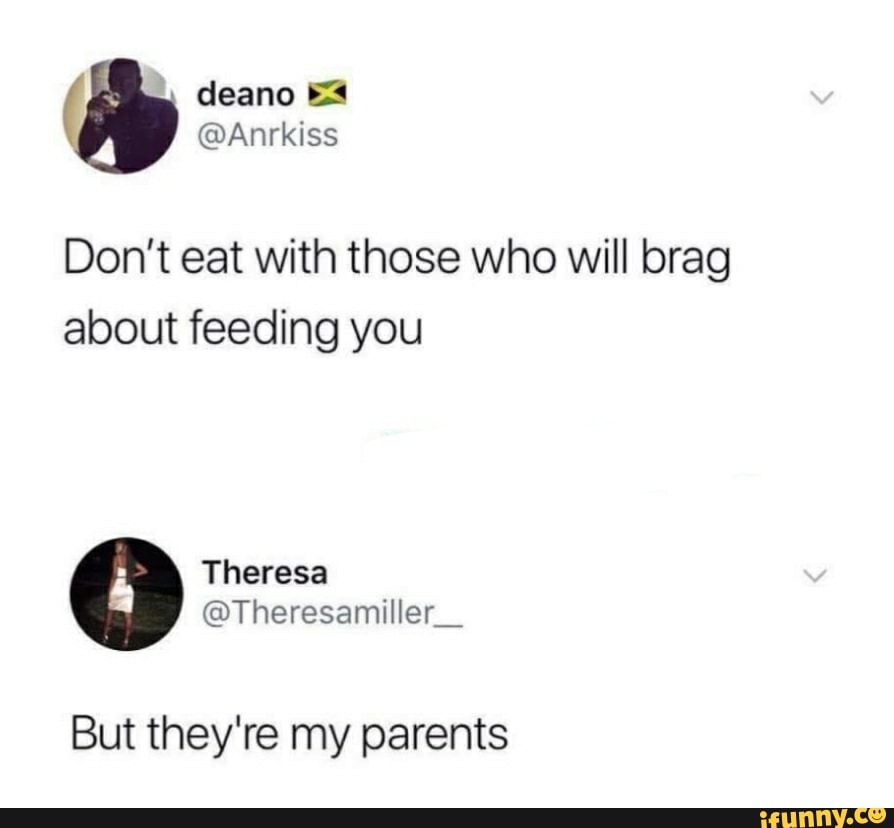 Don't eat with those who will brag
about feeding you
But they're my parents