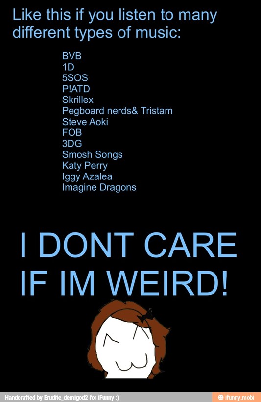 Like this if you listen to many
different types of music:
Pegboard nerds& Tristam
Smosh Songs
Imagine Dragons
I DONT CARE
IF IM WEIRD!