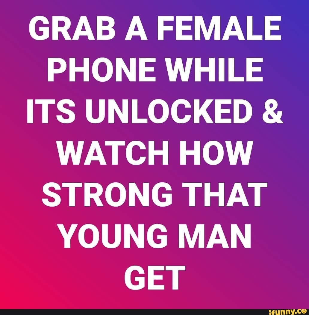 GRAB A FEMALE PHONE WHILE ITS UNLOCKED &
WATCH HOW STRONG THAT YOUNG MAN GET