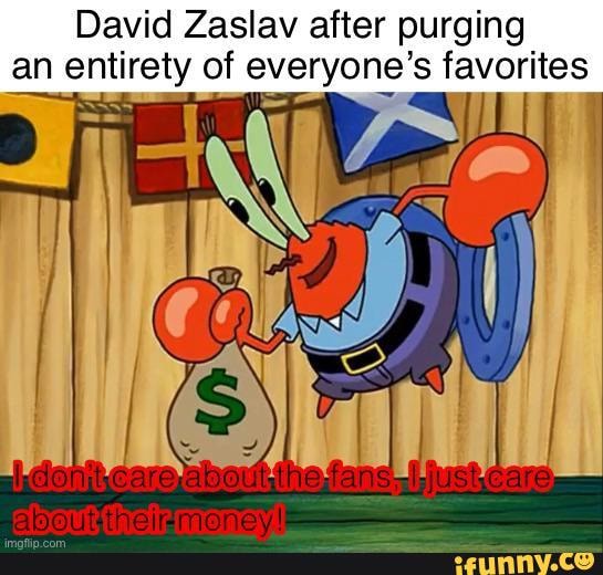 David Zaslav after purging an entirety of everyone's favorites outte ...