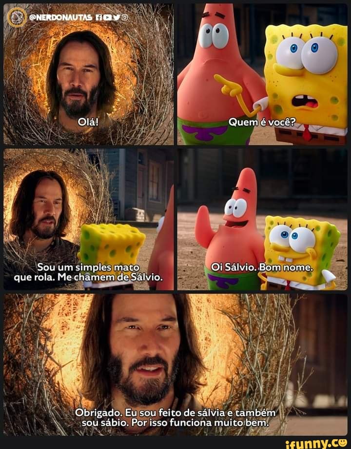 DNERDONALTAS
Es
Ola! Quem é você?
Sou um simples mato Oi Sálvio. Bom nome.
II que rola. Me chamem de Sálvio
Obrigado. EU sou feico de salvia e também sou sábio. Por isso funciona muito bem.