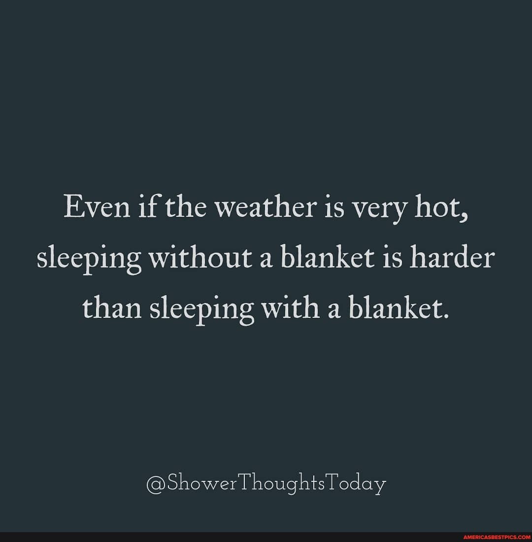 Even if the weather is very hot, sleeping without a blanket is harder
than sleeping with a blanket.
@ShowerThoughtsToday