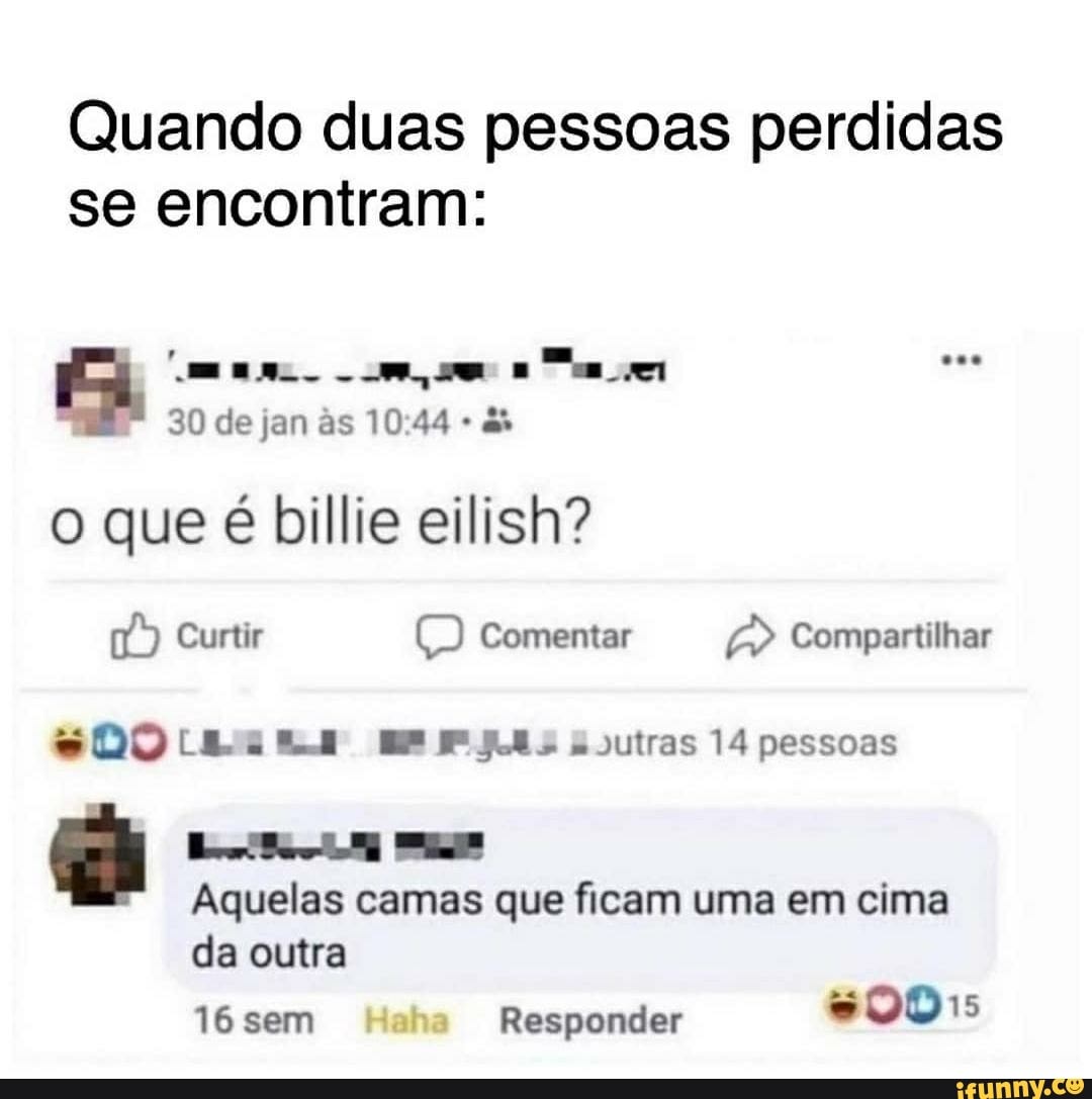 Quando duas pessoas perdidas se encontram:
30 de jan as 1044 & o que é billie eilish?
(7) Curtir Comentar Compartilhar
RPE &outras 14 pessoas
Aquelas camas que ficam uma em cima
da outra
16 sem Haha Responder