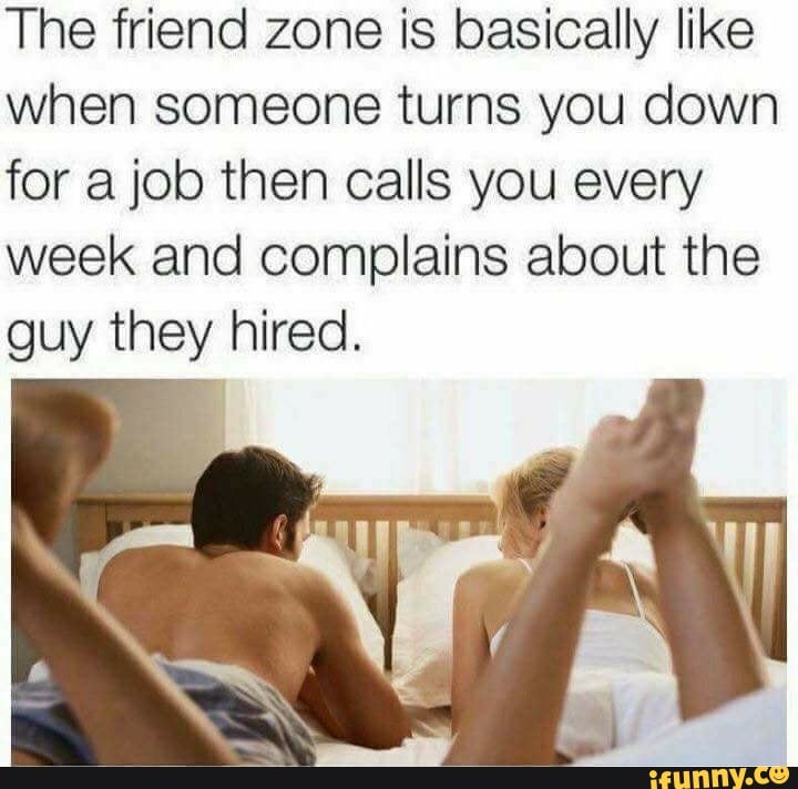 The friend zone is basically like when someone turns you down for a job the...