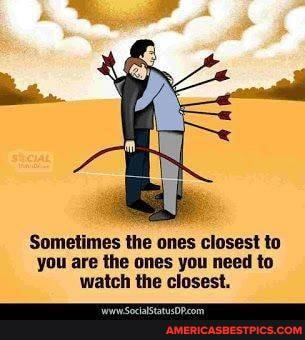 Sometimes the ones closest to you are the ones you need to watch the closest.