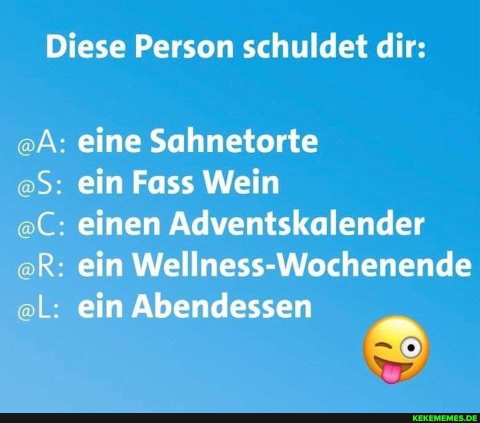 Diese Person schuldet dir:
eine Sahnetorte
ein Fass Wein
einen Adventskalender
ein Wellness-Wochenende
ein Abendessen