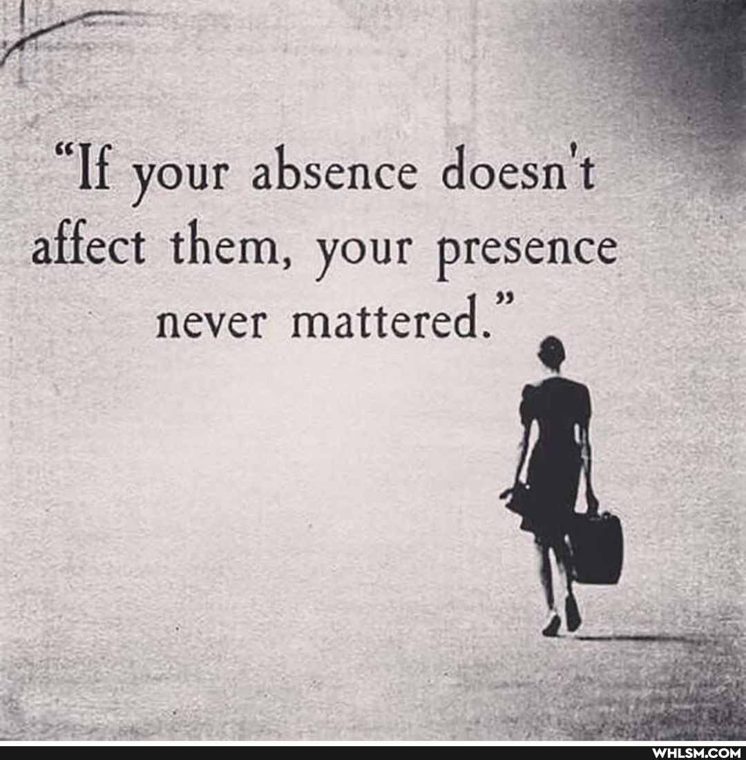 elf your absence doesn't
affect them, your presence never mattered."