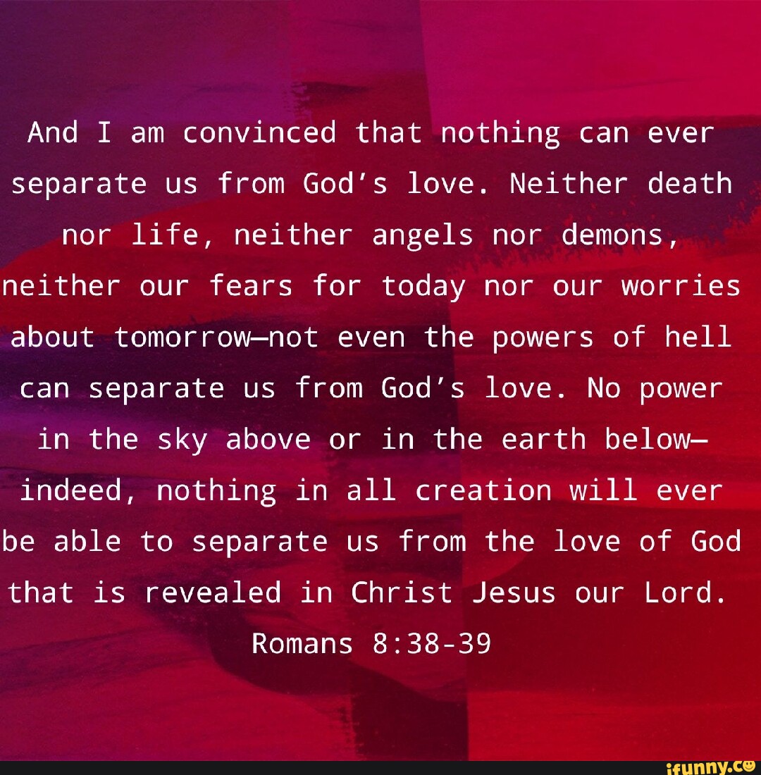 Romans 8:38-39 And I am convinced that nothing can ever separate