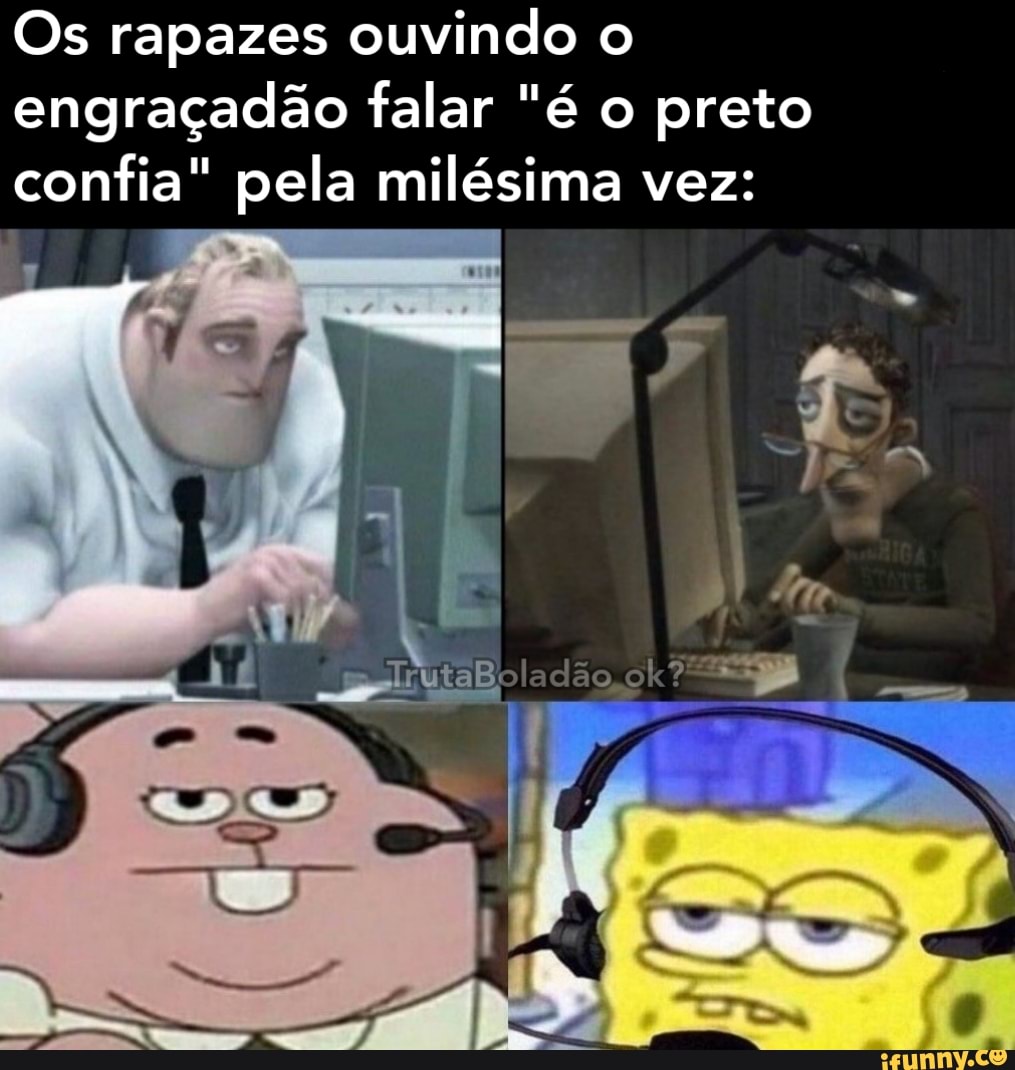 Os rapazes ouvindo o engraçadão falar "é o preto confia" pela milésima vez: