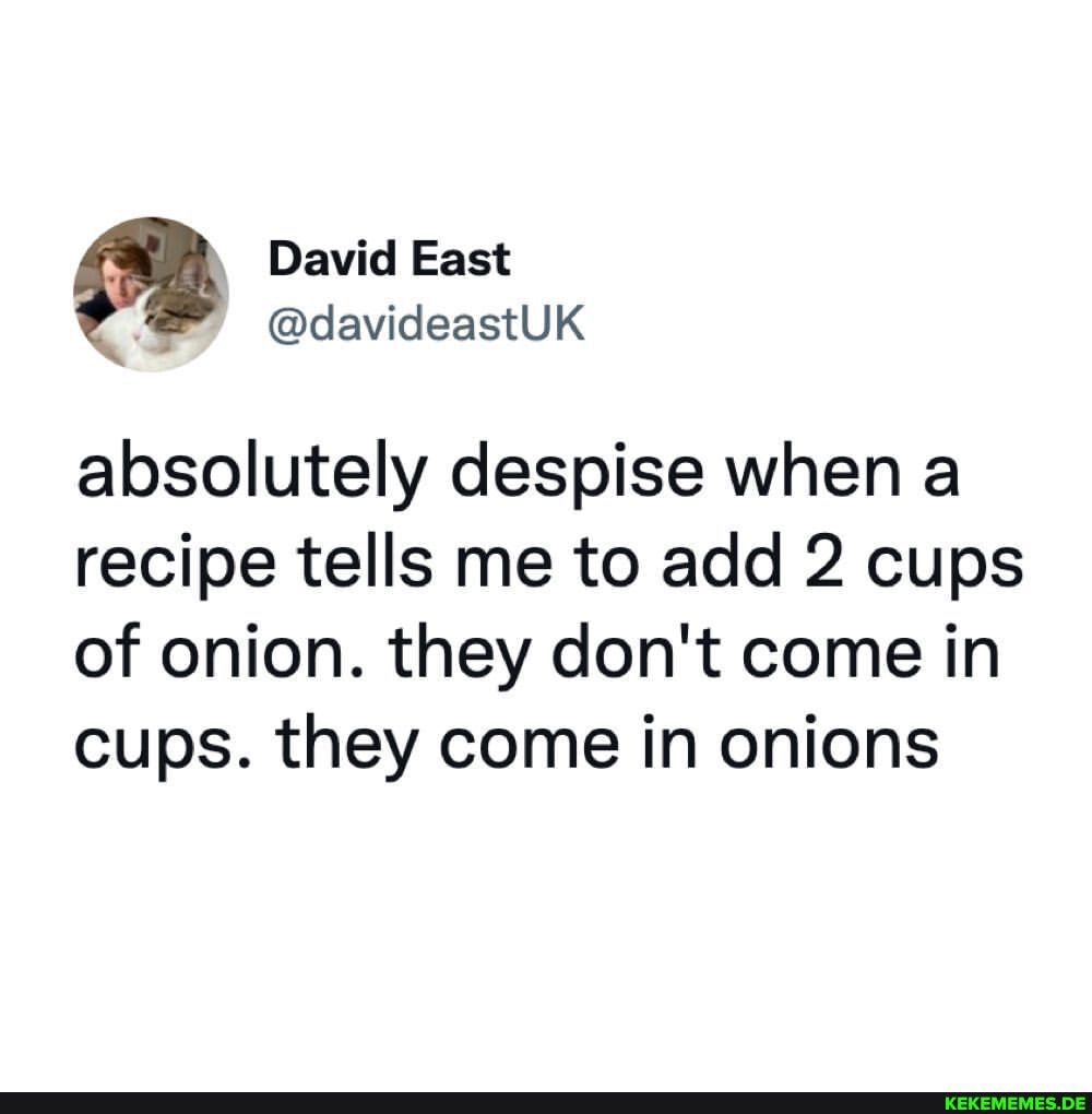 David East @davideastUK absolutely despise when a recipe tells me to add 2 cups 