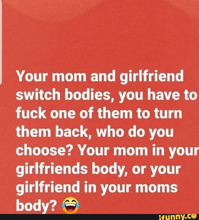 Your mom and girlfriend switch bodies, you have to fuck one of them to