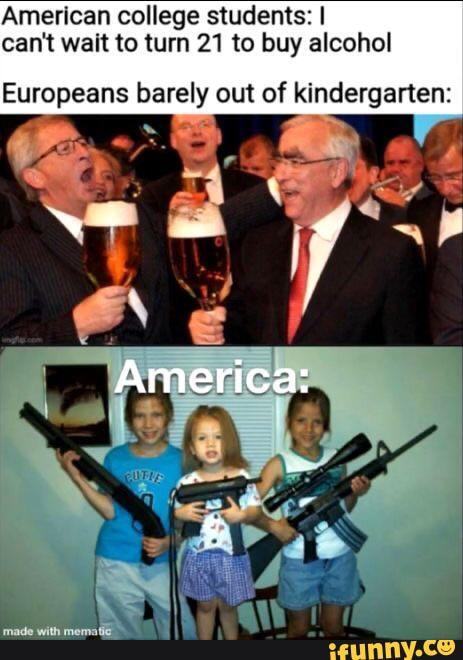 American college students: I can't wait to turn 21 to buy alcohol
Europeans barely out of kindergarten:
America: