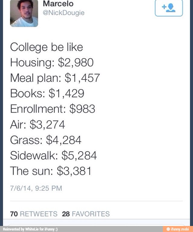 Marcelo
College be like
Housing: $2,980
Meal plan: $1,457
Books: $1,429
Enrollment: $983
Grass: $4,284
Sidewalk: $5,284
The sun: