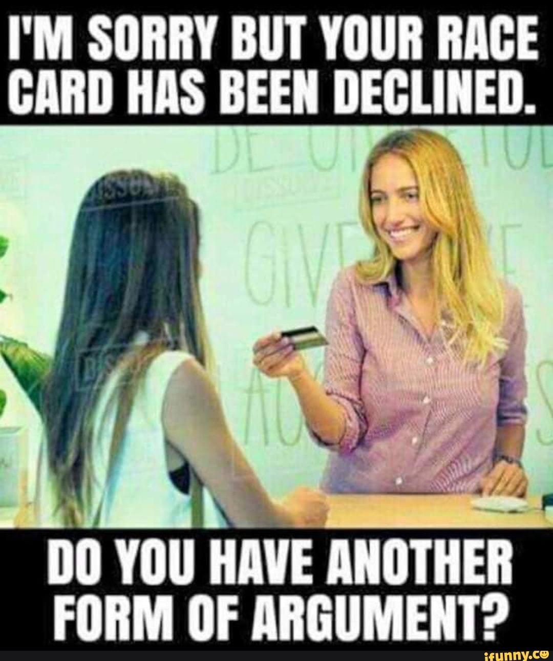 I'M SORRY BUT YOUR RACE CARD HAS BEEN DECLINED. DD YOU HAVE ANOTHER FORM OF  ARGUMENT? - )