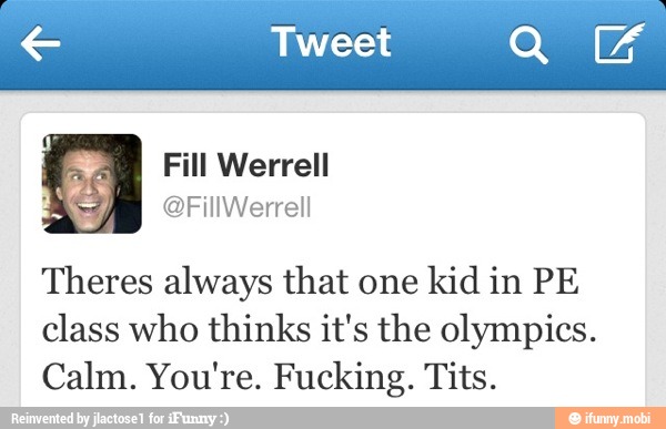 Theres always that one
kid in PE
class who thinks it's the olympics.
Calm. You're. Fucking. Tits.