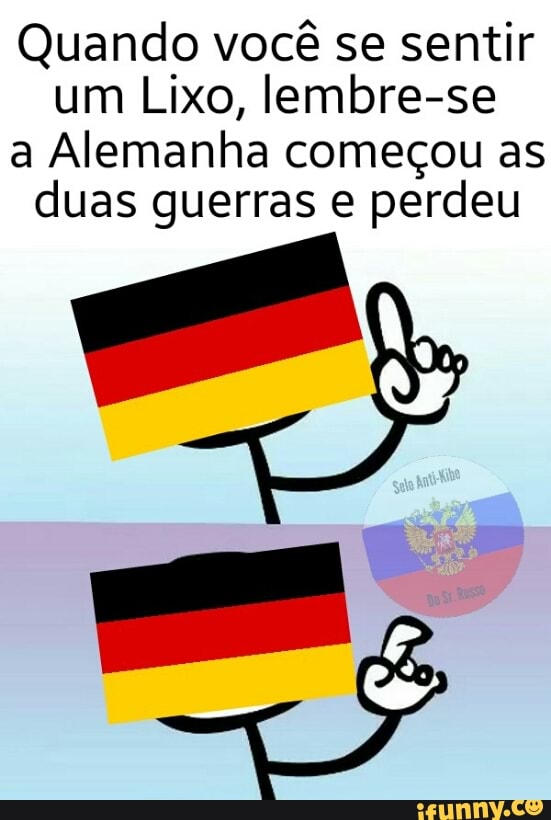 Quando você se sentir
um Lixo, lembre-se
a Alemanha começou as
duas guerras e perdeu