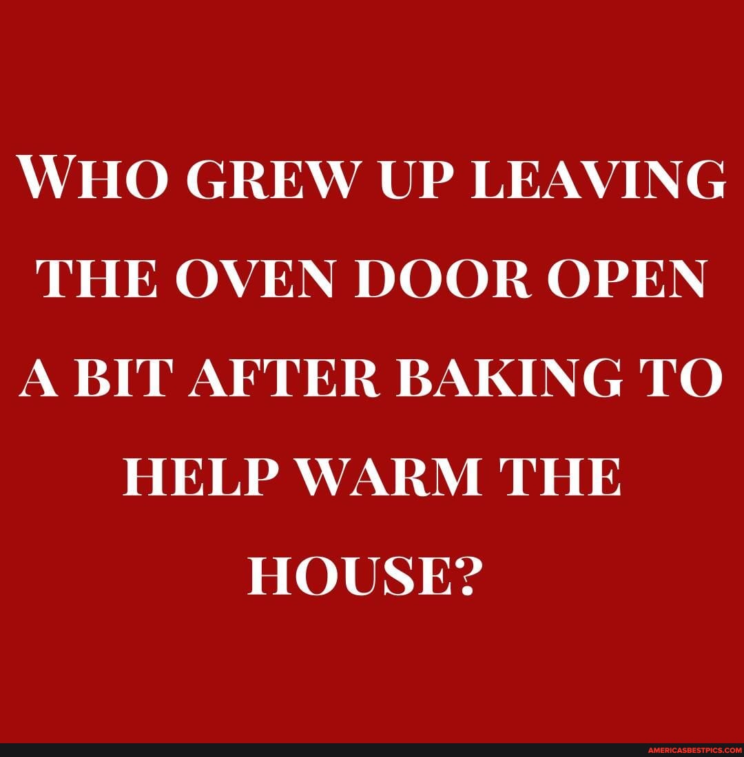 ns WHO GREW UP LEAVING THE OVEN DOOR OPEN A BIT AFTER BAKING TO HELP