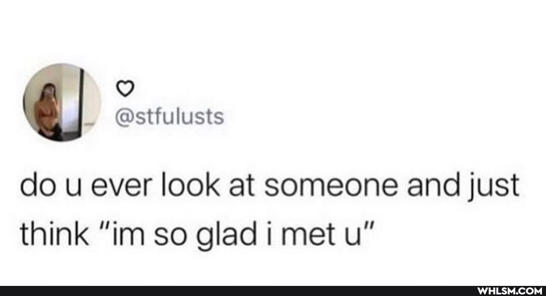 @stfulusts
do u ever look at someone and just think "ina so glad i met u"