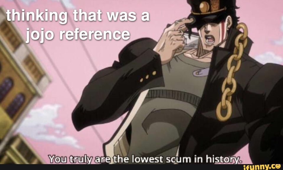 thinking that was a jojo reference
You truly are the lowest scum in bisty.