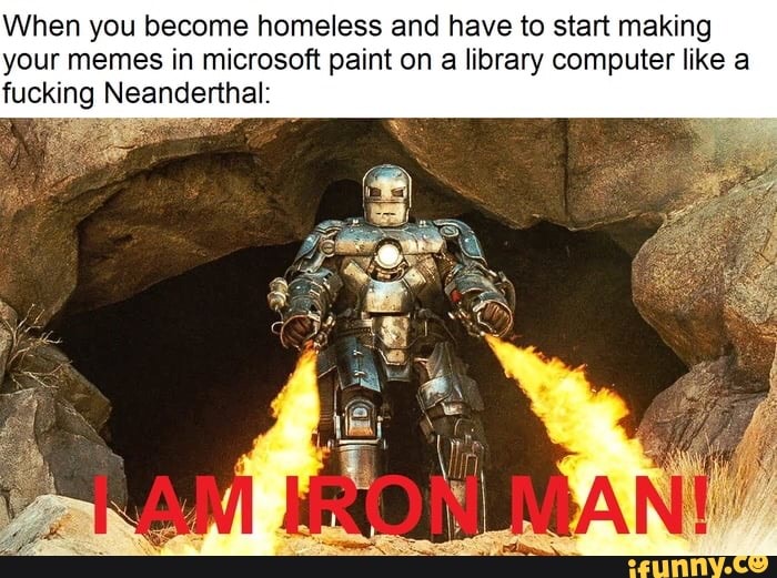 When you become homeless and have to start making
your memes in microsoft paint on a library computer like a
fu icking Neanderthal:
i
