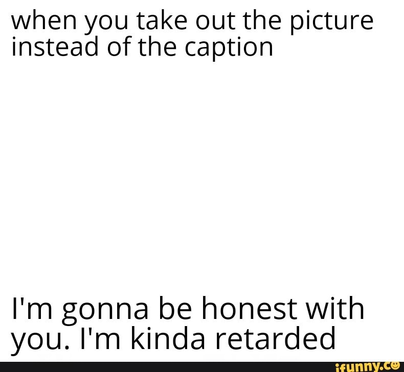 When you take out the picture instead of the caption I'm gonna be