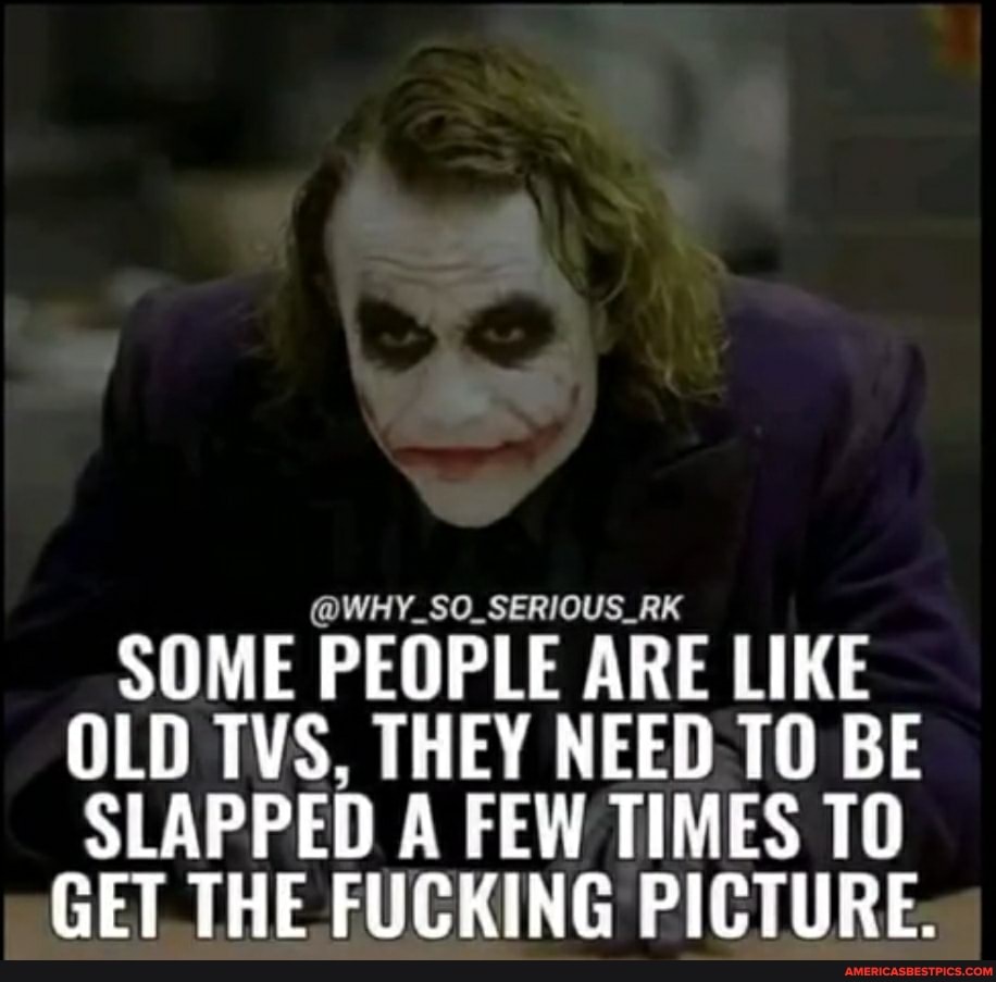 WHY_SO_SERIOUS. SOME PEOPLE ARE LIKE OLD TVS. THEY NEED TO BE SLAPPED A ...
