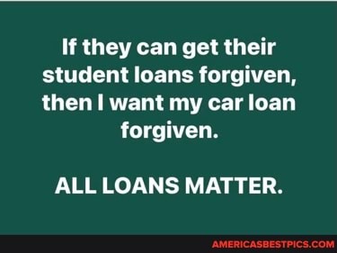 If they can get their student loans forgiven, then want my car loan
forgiven.
ALL LOANS MATTER.