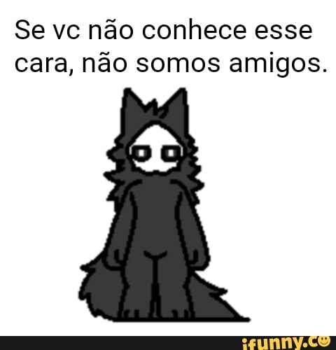 Se vc não conhece esse cara, não somos amigos.