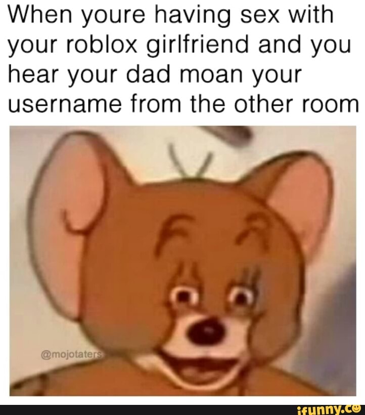 When Youre Having Sex With Your Roblox Girlfriend And You Hear Your Dad Moan Your Username From The Other Room Ifunny - how to sex with roblox gf